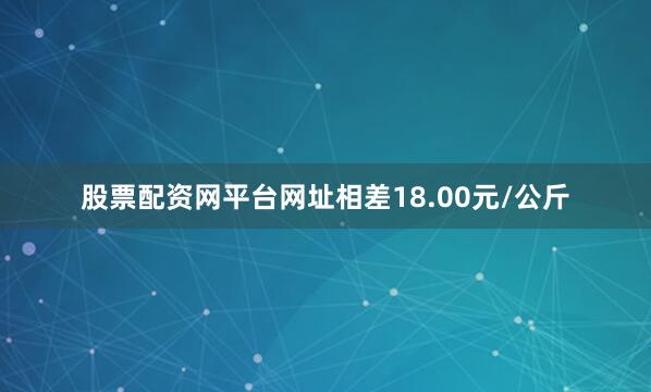 股票配资网平台网址相差18.00元/公斤