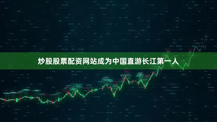 炒股股票配资网站成为中国直游长江第一人