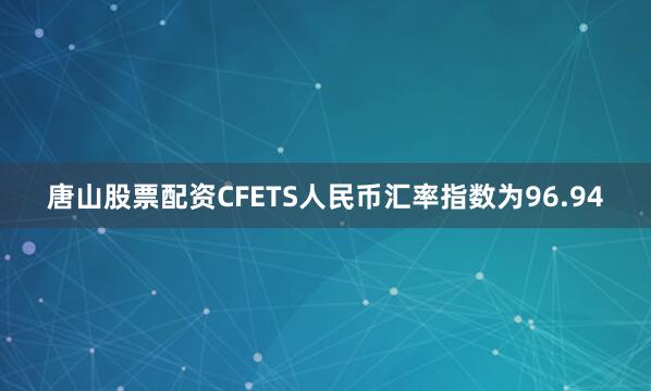 唐山股票配资CFETS人民币汇率指数为96.94