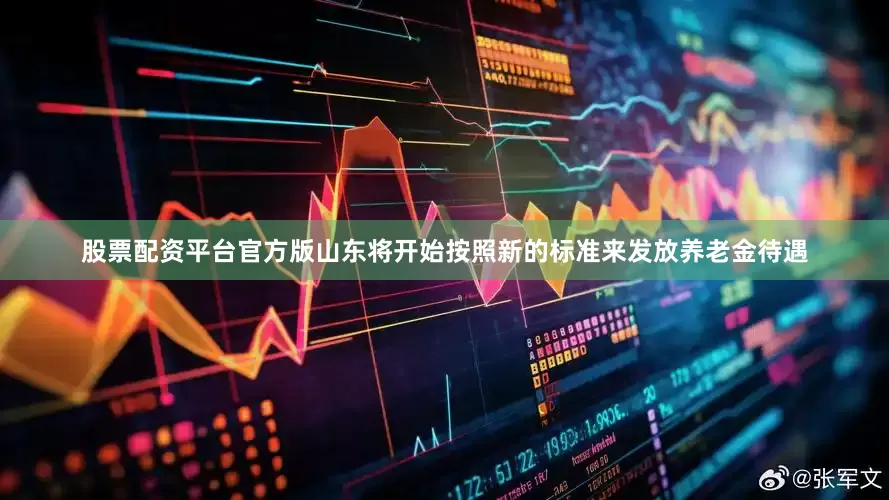 股票配资平台官方版山东将开始按照新的标准来发放养老金待遇