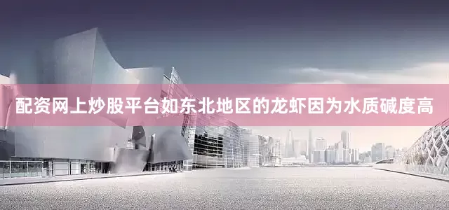 配资网上炒股平台如东北地区的龙虾因为水质碱度高