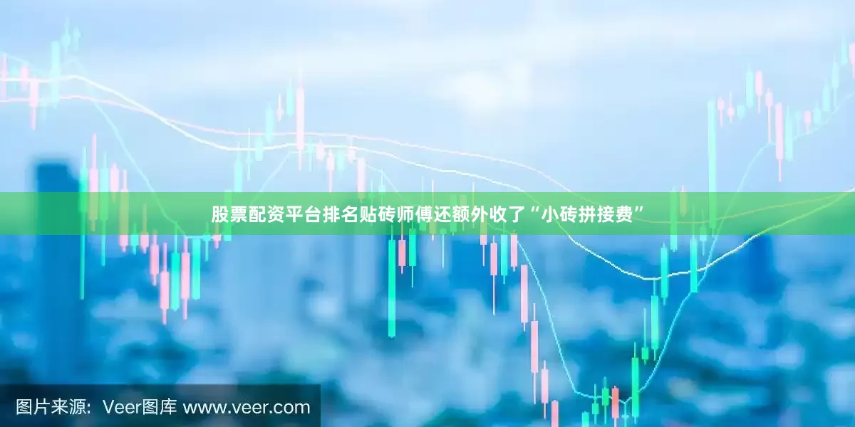 股票配资平台排名贴砖师傅还额外收了“小砖拼接费”