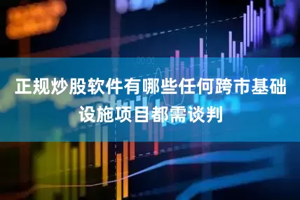 正规炒股软件有哪些任何跨市基础设施项目都需谈判