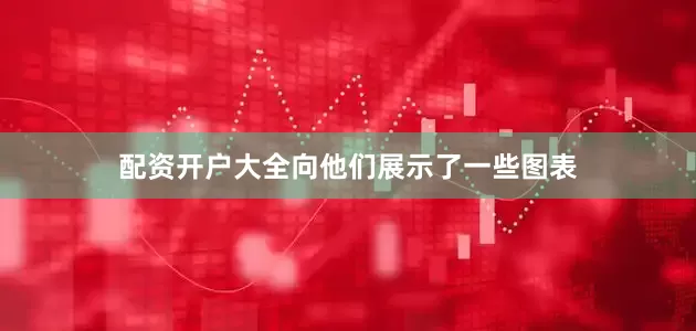 配资开户大全向他们展示了一些图表
