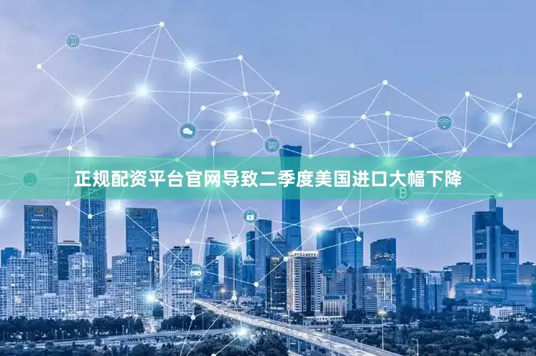 正规配资平台官网导致二季度美国进口大幅下降
