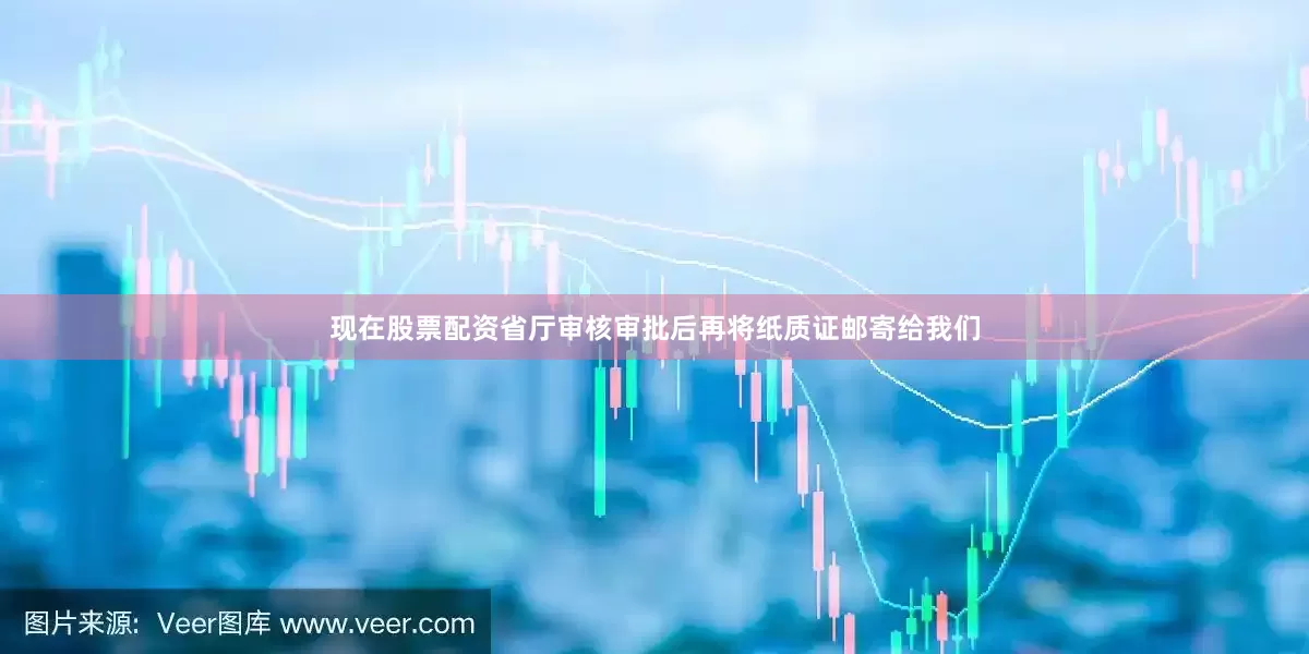现在股票配资省厅审核审批后再将纸质证邮寄给我们