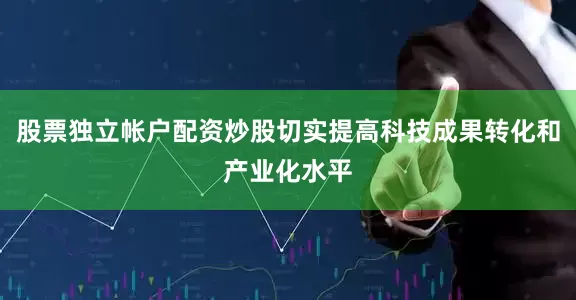 股票独立帐户配资炒股切实提高科技成果转化和产业化水平