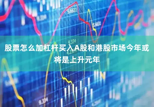 股票怎么加杠杆买入A股和港股市场今年或将是上升元年