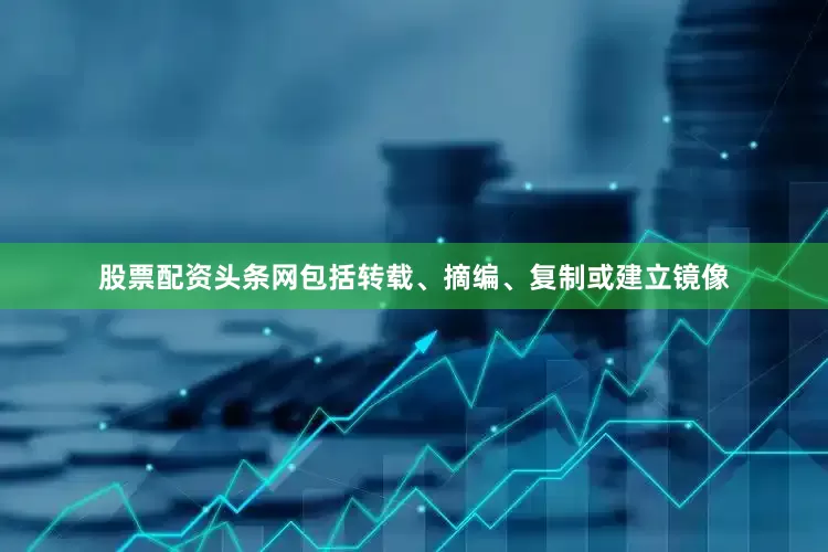 股票配资头条网包括转载、摘编、复制或建立镜像