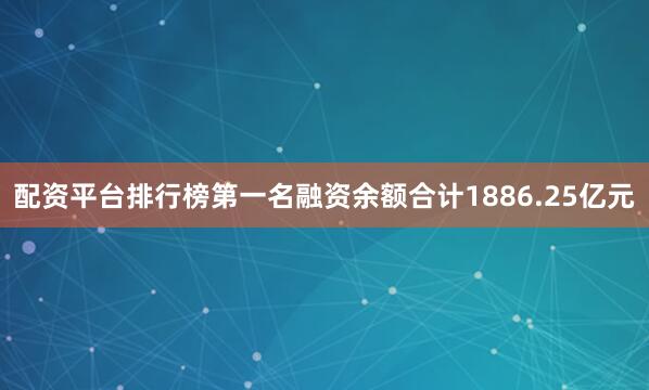 配资平台排行榜第一名融资余额合计1886.25亿元