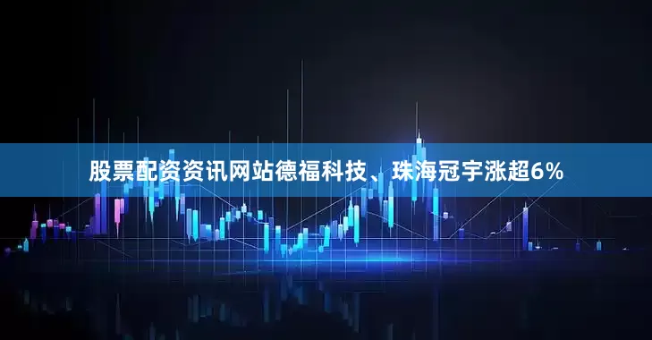 股票配资资讯网站德福科技、珠海冠宇涨超6%