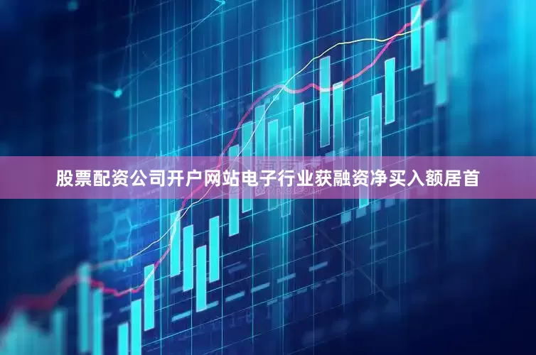 股票配资公司开户网站电子行业获融资净买入额居首