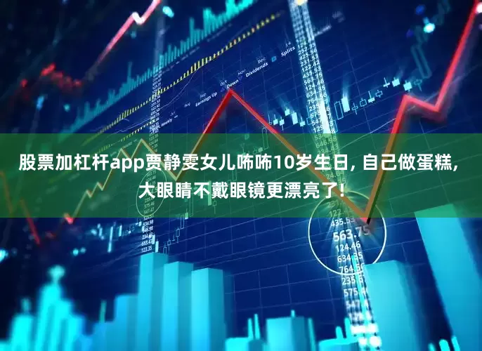 股票加杠杆app贾静雯女儿咘咘10岁生日, 自己做蛋糕, 大眼睛不戴眼镜更漂亮了!