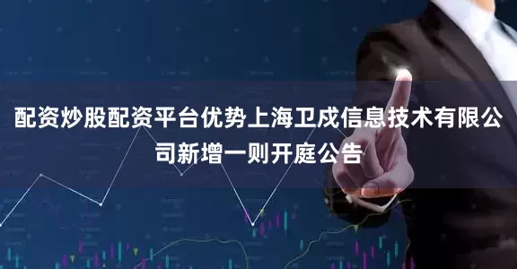 配资炒股配资平台优势上海卫戍信息技术有限公司新增一则开庭公告