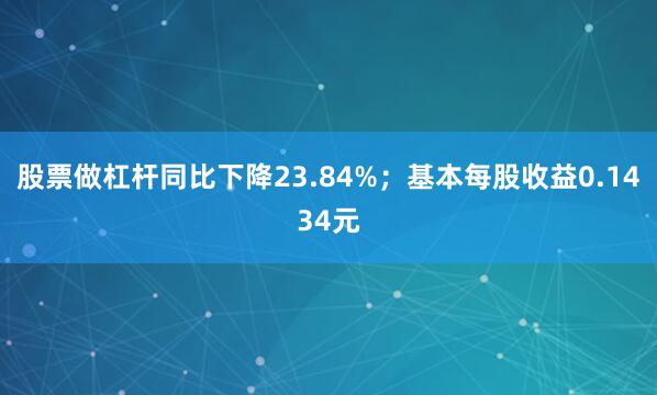 股票做杠杆同比下降23.84%；基本每股收益0.1434元