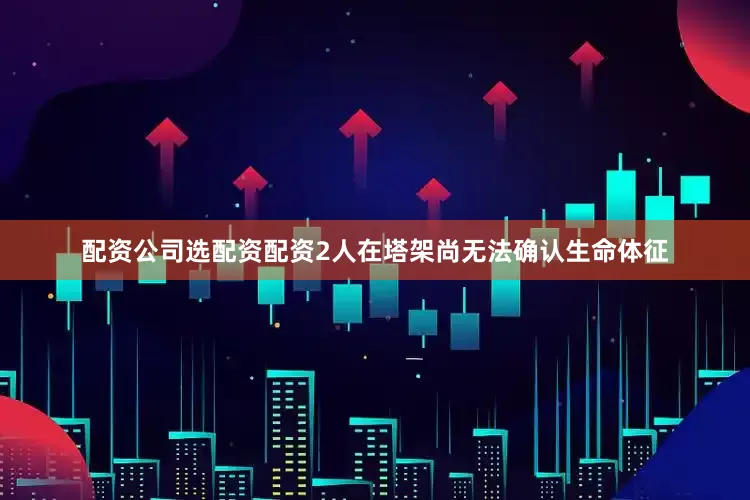 配资公司选配资配资2人在塔架尚无法确认生命体征
