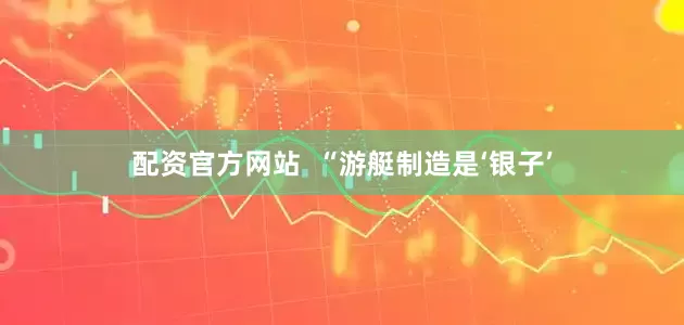 配资官方网站  “游艇制造是‘银子’