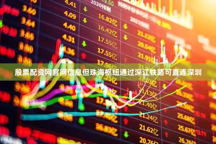 股票配资网官网信息但珠海枢纽通过深江铁路可直连深圳