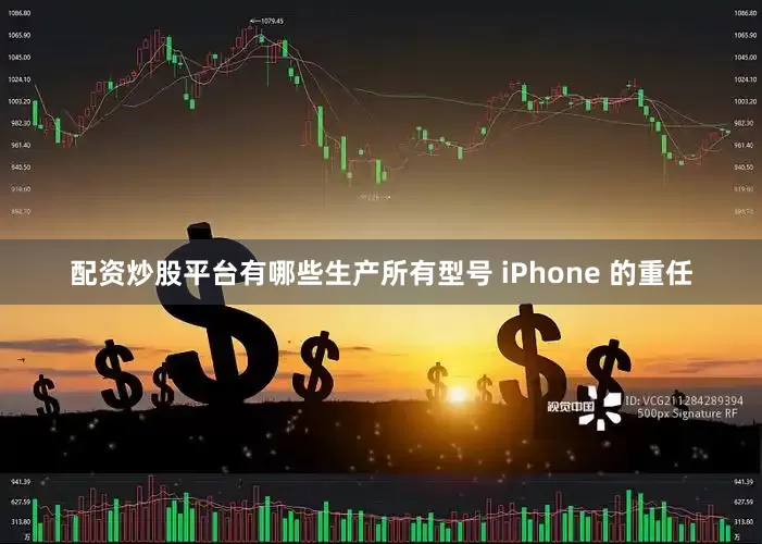 配资炒股平台有哪些生产所有型号 iPhone 的重任