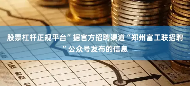 股票杠杆正规平台”据官方招聘渠道“郑州富工联招聘”公众号发布的信息