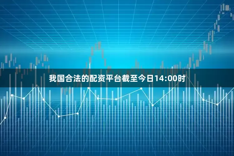 我国合法的配资平台截至今日14:00时