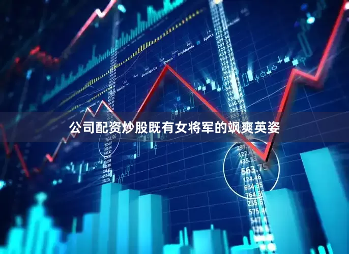 公司配资炒股既有女将军的飒爽英姿