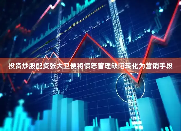 投资炒股配资张大卫便将愤怒管理缺陷转化为营销手段