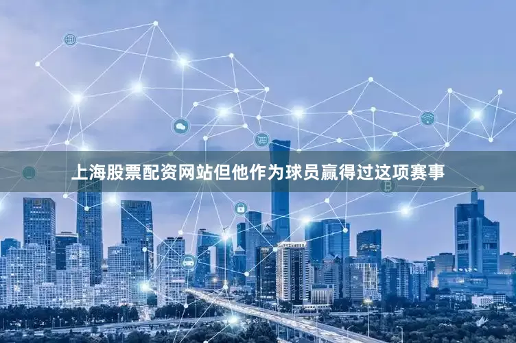 上海股票配资网站但他作为球员赢得过这项赛事