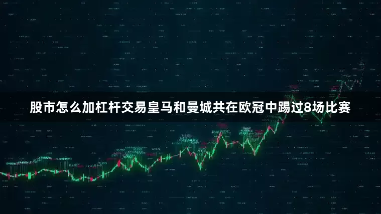 股市怎么加杠杆交易皇马和曼城共在欧冠中踢过8场比赛