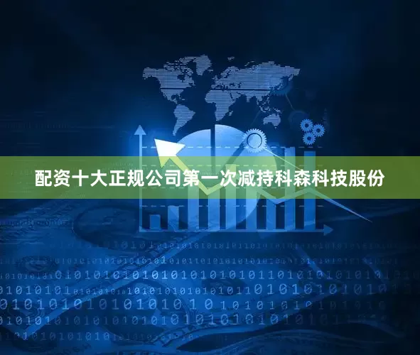 配资十大正规公司第一次减持科森科技股份