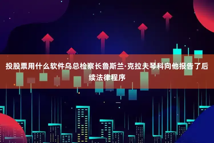 投股票用什么软件乌总检察长鲁斯兰·克拉夫琴科向他报告了后续法律程序