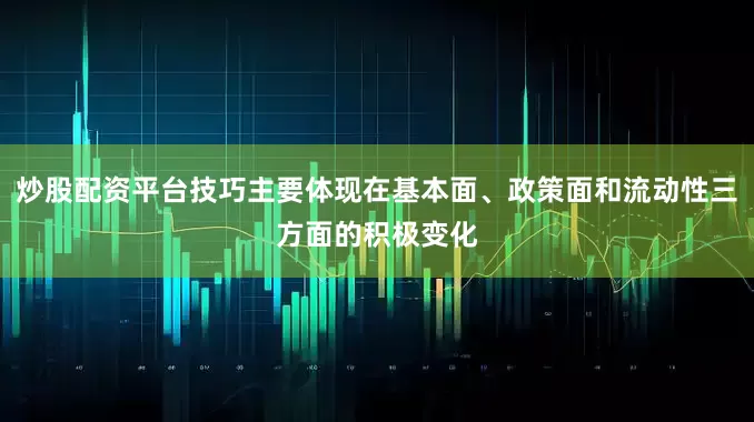炒股配资平台技巧主要体现在基本面、政策面和流动性三方面的积极变化
