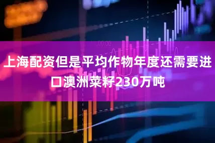 上海配资但是平均作物年度还需要进口澳洲菜籽230万吨