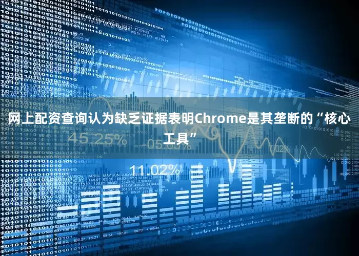 网上配资查询认为缺乏证据表明Chrome是其垄断的“核心工具”