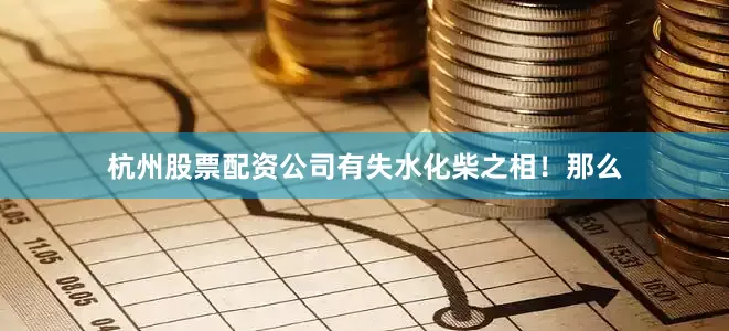杭州股票配资公司有失水化柴之相！那么