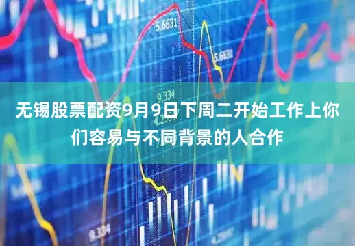 无锡股票配资9月9日下周二开始工作上你们容易与不同背景的人合作