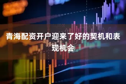 青海配资开户迎来了好的契机和表现机会