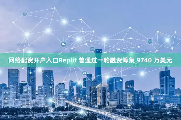 网络配资开户入口Replit 曾通过一轮融资筹集 9740 万美元