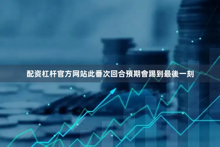 配资杠杆官方网站此番次回合預期會踢到最後一刻