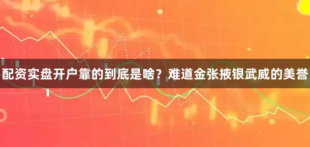 配资实盘开户靠的到底是啥？难道金张掖银武威的美誉