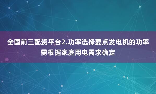 全国前三配资平台2.功率选择要点发电机的功率需根据家庭用电需求确定