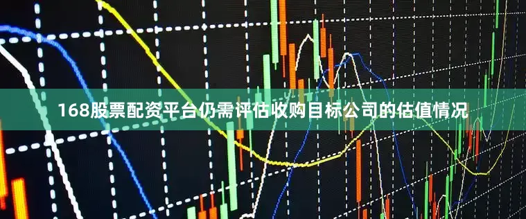 168股票配资平台仍需评估收购目标公司的估值情况
