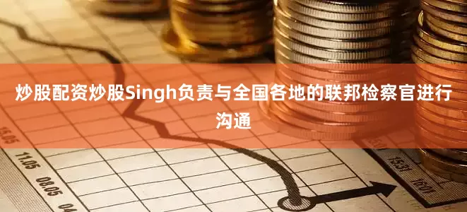 炒股配资炒股Singh负责与全国各地的联邦检察官进行沟通