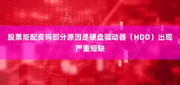 股票能配资吗部分原因是硬盘驱动器（HDD）出现严重短缺
