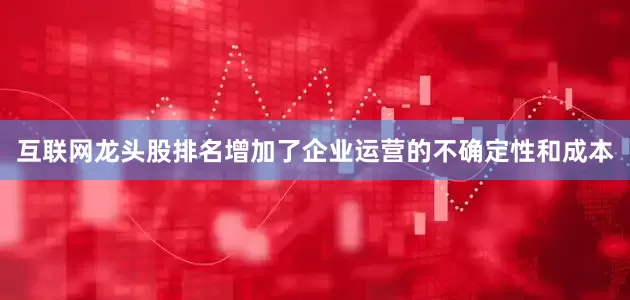 互联网龙头股排名增加了企业运营的不确定性和成本