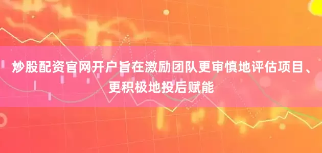 炒股配资官网开户旨在激励团队更审慎地评估项目、更积极地投后赋能
