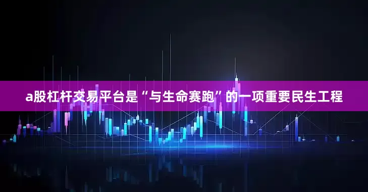 a股杠杆交易平台是“与生命赛跑”的一项重要民生工程