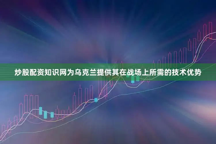 炒股配资知识网为乌克兰提供其在战场上所需的技术优势