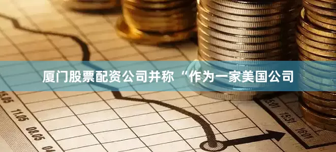 厦门股票配资公司并称 “作为一家美国公司