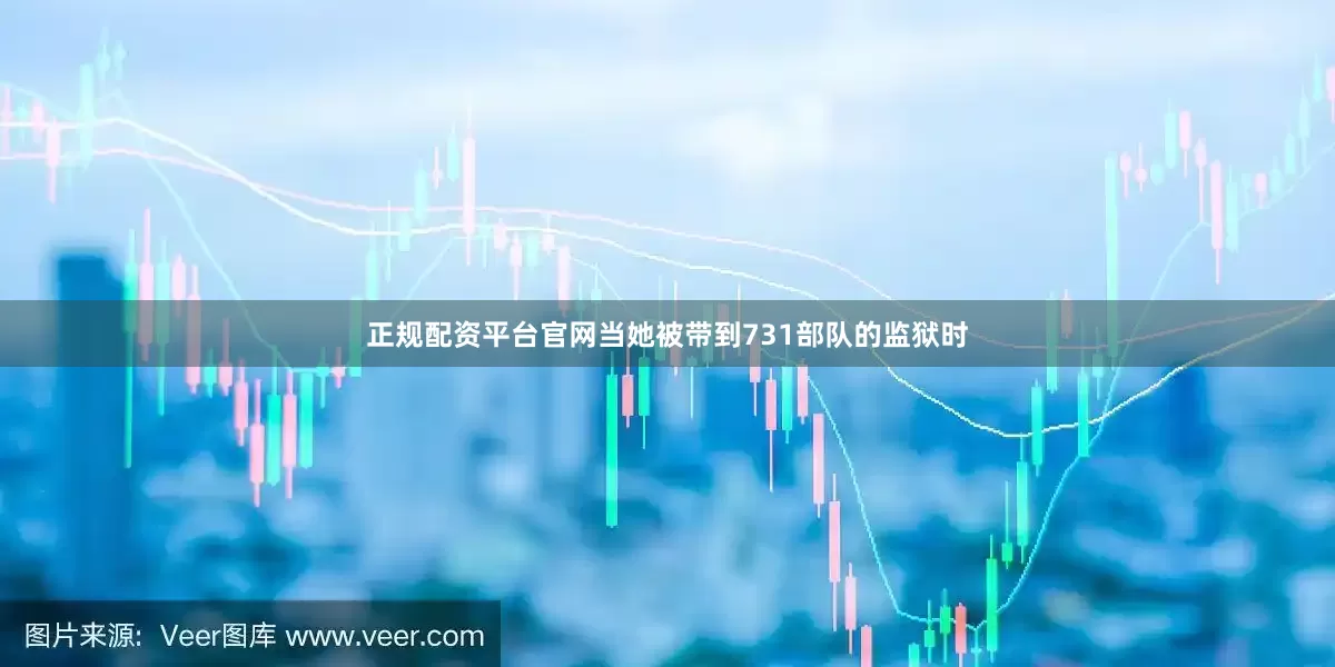 正规配资平台官网当她被带到731部队的监狱时